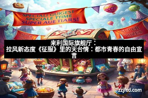 来利国际旗舰厅：拉风新态度《征服》里的天台情：都市青春的自由宣言