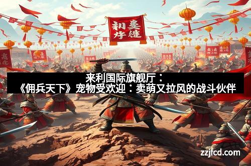来利国际旗舰厅：《佣兵天下》宠物受欢迎：卖萌又拉风的战斗伙伴